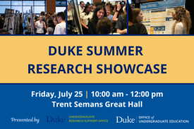 Duke Summer Research Showcase. Friday, July 25, 10:00 am - 12:00 pm. Trent Semans Great Hall. Presented by Duke Undergraduate Research Support Office and Duke Office of Undergraduate Education